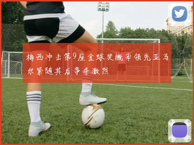 梅西冲击第9座金球奖概率领先亚马尔紧随其后争夺激烈