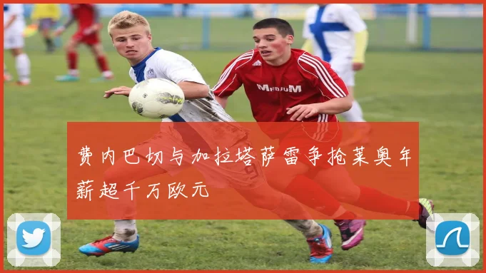 费内巴切与加拉塔萨雷争抢莱奥年薪超千万欧元