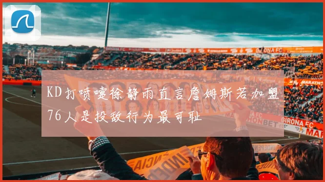 KD打喷嚏徐静雨直言詹姆斯若加盟76人是投敌行为最可耻