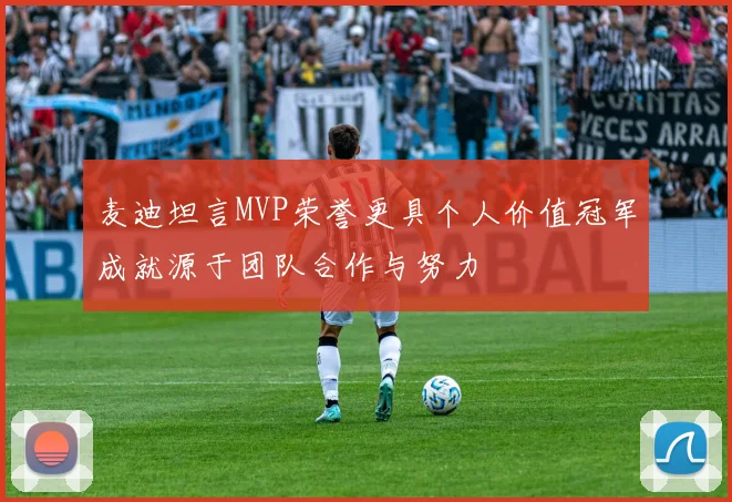 麦迪坦言MVP荣誉更具个人价值冠军成就源于团队合作与努力