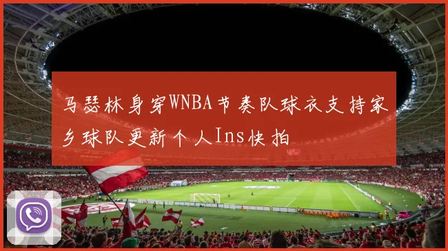 马瑟林身穿WNBA节奏队球衣支持家乡球队更新个人Ins快拍