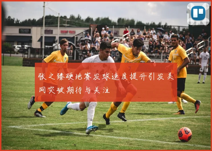 张之臻硬地赛发球速度提升引发美网突破期待与关注