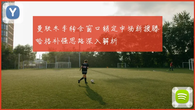 曼联冬季转会窗口锁定中场新援滕哈格补强思路深入解析